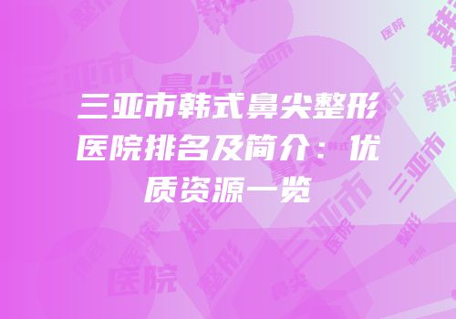 三亚市韩式鼻尖整形医院排名及简介：优质资源一览