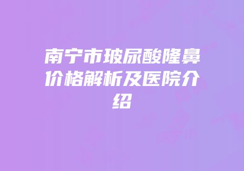 南宁市玻尿酸隆鼻价格解析及医院介绍