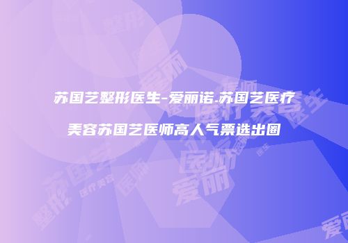 苏国艺整形医生-爱丽诺.苏国艺医疗美容苏国艺医师高人气票选出圈