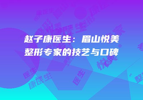 赵子康医生：眉山悦美整形专家的技艺与口碑
