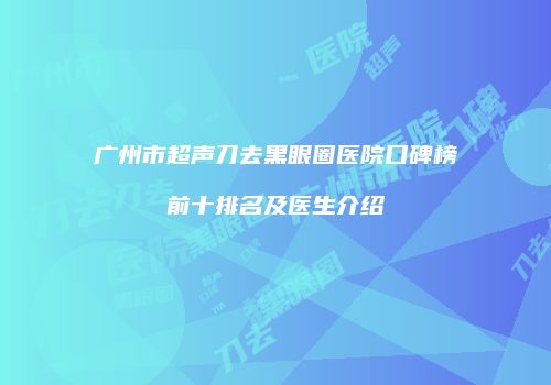 广州市超声刀去黑眼圈医院口碑榜前十排名及医生介绍