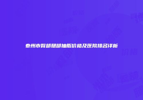 泰州市臀部腿部抽脂价格及医院排名详析