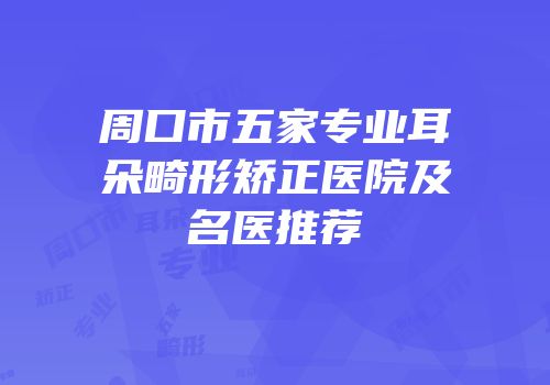周口市五家专业耳朵畸形矫正医院及名医推荐