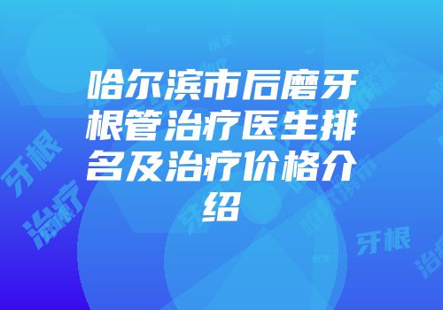 哈尔滨市后磨牙根管治疗医生排名及治疗价格介绍