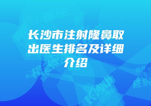 长沙市注射隆鼻取出医生排名及详细介绍