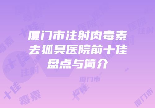 厦门市注射肉毒素去狐臭医院前十佳盘点与简介