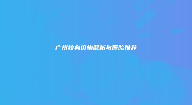 广州纹身价格解析与医院推荐