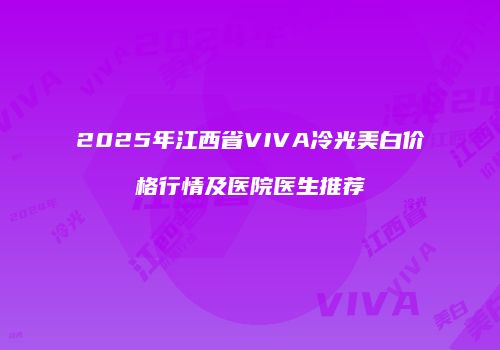 2025年江西省VIVA冷光美白价格行情及医院医生推荐