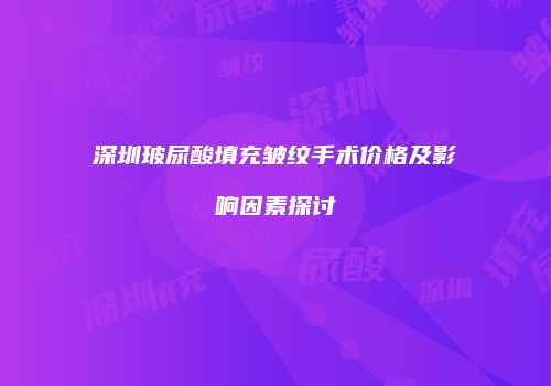 深圳玻尿酸填充皱纹手术价格及影响因素探讨