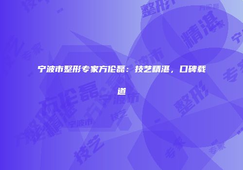 宁波市整形专家方伦磊：技艺精湛，口碑载道