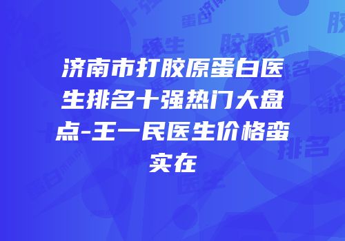 济南市打胶原蛋白医生排名十强热门大盘点-王一民医生价格蛮实在