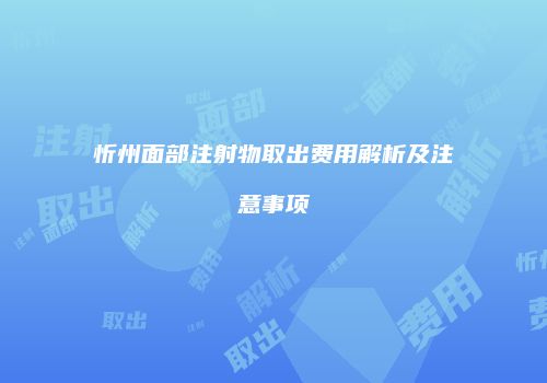 忻州面部注射物取出费用解析及注意事项