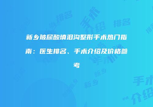 新乡玻尿酸填泪沟整形手术热门指南：医生排名、手术介绍及价格参考