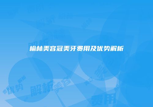 榆林美容冠美牙费用及优势解析
