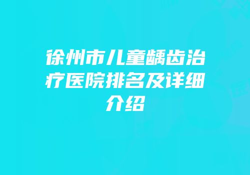 徐州市儿童龋齿治疗医院排名及详细介绍
