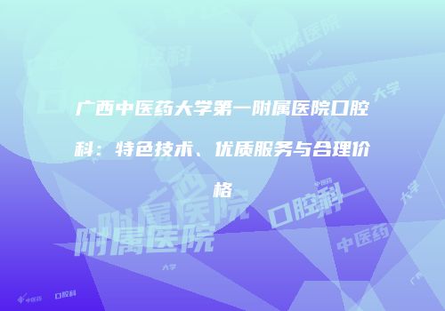 广西中医药大学第一附属医院口腔科：特色技术、优质服务与合理价格