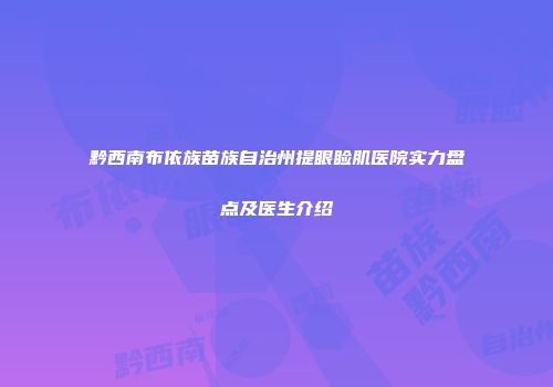 黔西南布依族苗族自治州提眼睑肌医院实力盘点及医生介绍