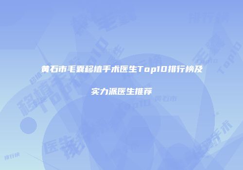 黄石市毛囊移植手术医生Top10排行榜及实力派医生推荐