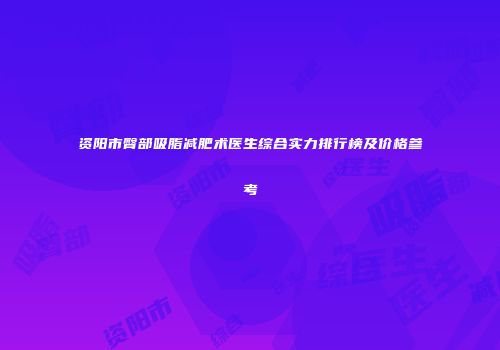 资阳市臀部吸脂减肥术医生综合实力排行榜及价格参考