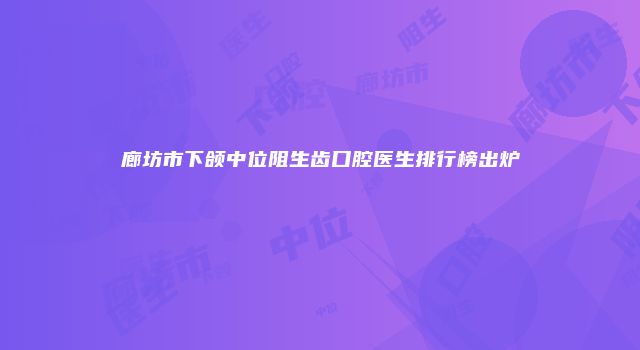 廊坊市下颌中位阻生齿口腔医生排行榜出炉