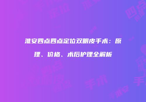 淮安四点四点定位双眼皮手术：原理、价格、术后护理全解析