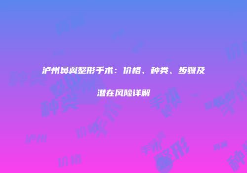 泸州鼻翼整形手术：价格、种类、步骤及潜在风险详解