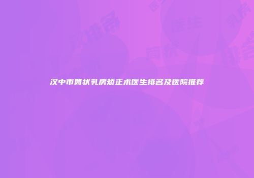 汉中市筒状乳房矫正术医生排名及医院推荐