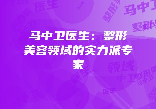 马中卫医生：整形美容领域的实力派专家