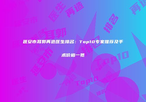延安市耳郭再造医生排名：Top10专家推荐及手术价格一览