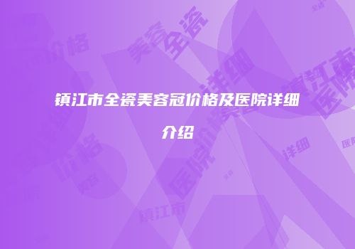 镇江市全瓷美容冠价格及医院详细介绍