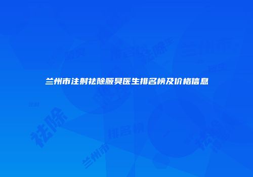 兰州市注射祛除腋臭医生排名榜及价格信息