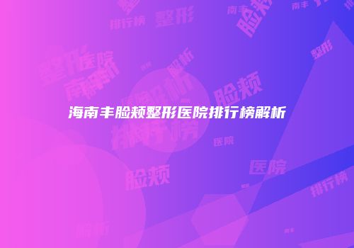 海南丰脸颊整形医院排行榜解析