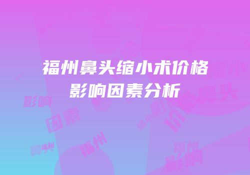 福州鼻头缩小术价格影响因素分析