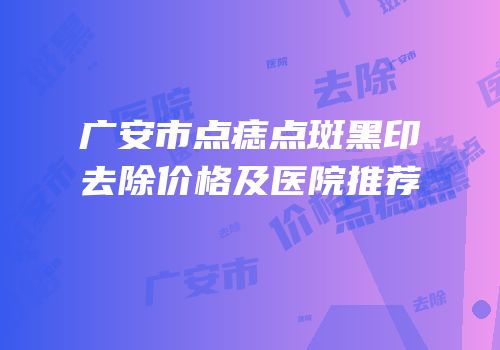 广安市点痣点斑黑印去除价格及医院推荐