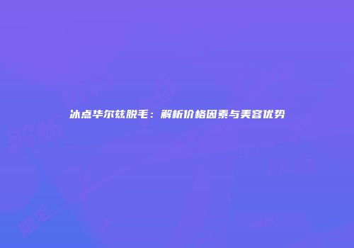 冰点华尔兹脱毛：解析价格因素与美容优势