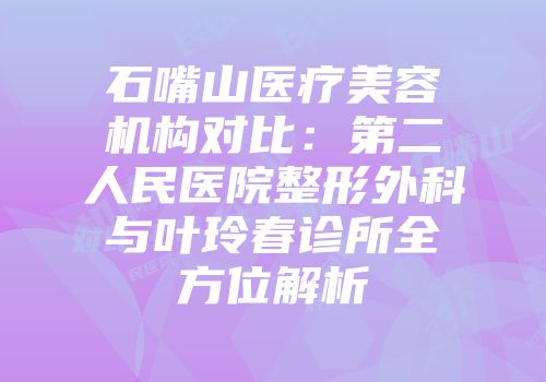 石嘴山医疗美容机构对比：第二人民医院整形外科与叶玲春诊所全方位解析