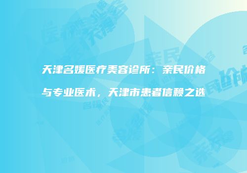 天津名媛医疗美容诊所：亲民价格与专业医术，天津市患者信赖之选