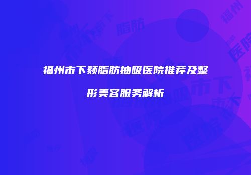 福州市下颏脂肪抽吸医院推荐及整形美容服务解析