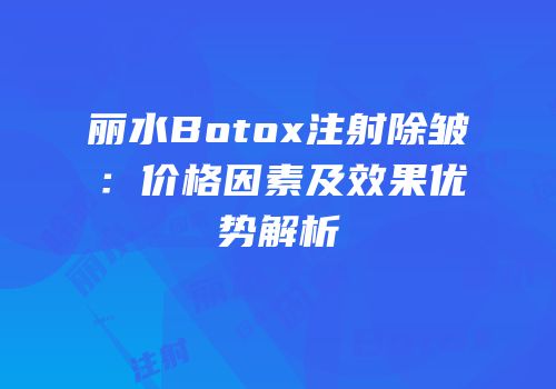 丽水Botox注射除皱：价格因素及效果优势解析