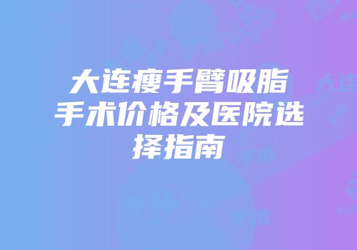 大连瘦手臂吸脂手术价格及医院选择指南