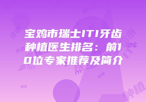 宝鸡市瑞士ITI牙齿种植医生排名：前10位专家推荐及简介