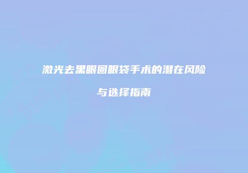 激光去黑眼圈眼袋手术的潜在风险与选择指南