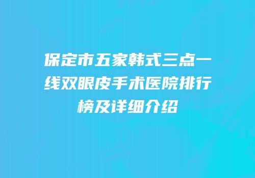 保定市五家韩式三点一线双眼皮手术医院排行榜及详细介绍