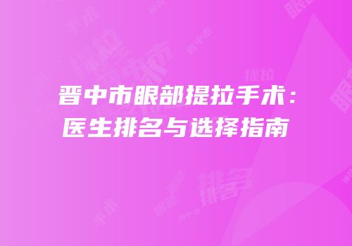 晋中市眼部提拉手术：医生排名与选择指南
