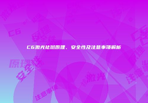 C6激光祛斑原理、安全性及注意事项解析
