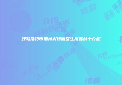 呼和浩特市缩鼻翼修复医生排名前十介绍