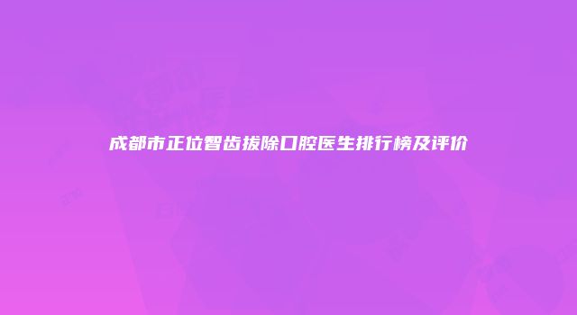 成都市正位智齿拔除口腔医生排行榜及评价