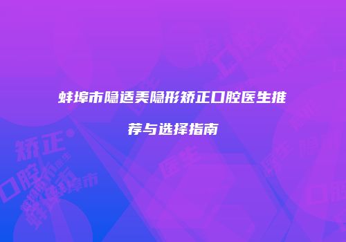 蚌埠市隐适美隐形矫正口腔医生推荐与选择指南