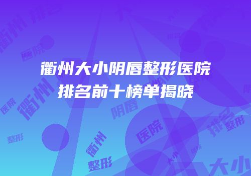 衢州大小阴唇整形医院排名前十榜单揭晓