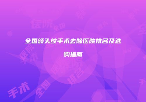 全国额头纹手术去除医院排名及选购指南